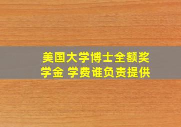 美国大学博士全额奖学金 学费谁负责提供